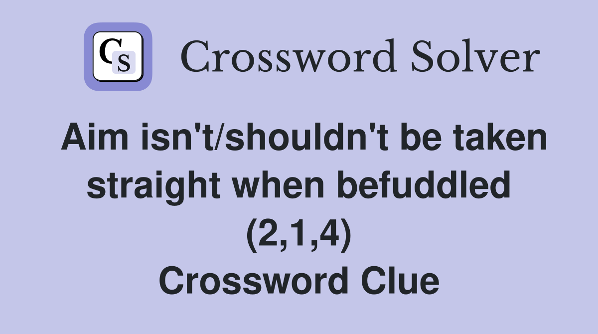 Aim isn't/shouldn't be taken straight when befuddled (2,1,4) Crossword Clue