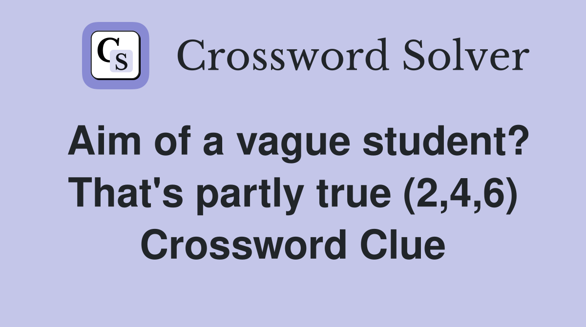 Aim of a vague student? That's partly true (2,4,6) Crossword Clue