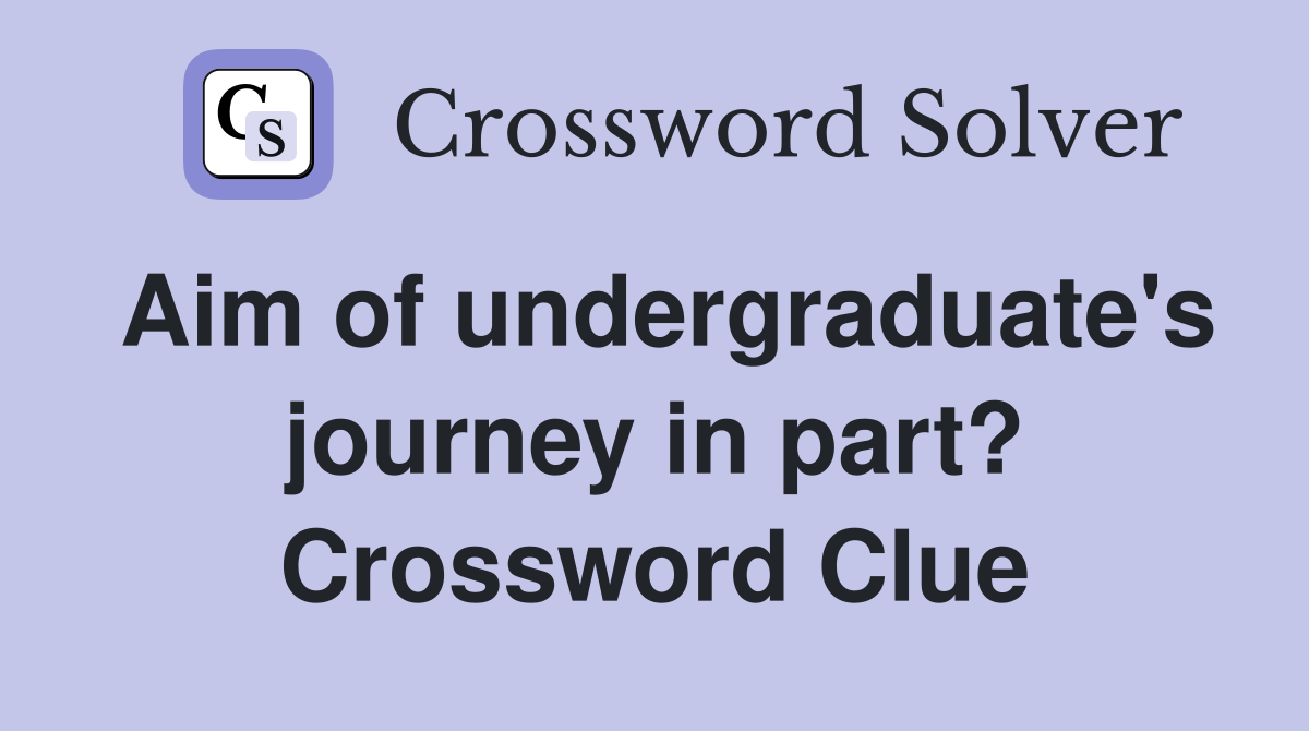 Aim of undergraduate's journey in part? Crossword Clue