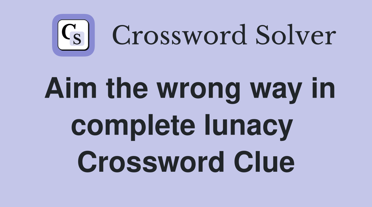 Aim the wrong way in complete lunacy  Crossword Clue