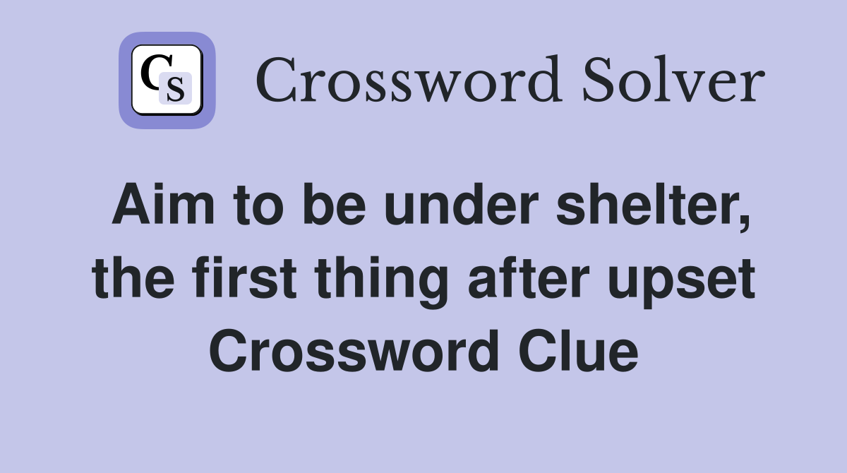 Aim to be under shelter, the first thing after upset Crossword Clue