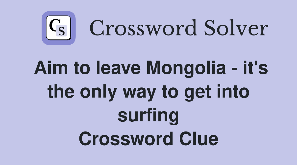 Aim to leave Mongolia - it's the only way to get into surfing Crossword Clue