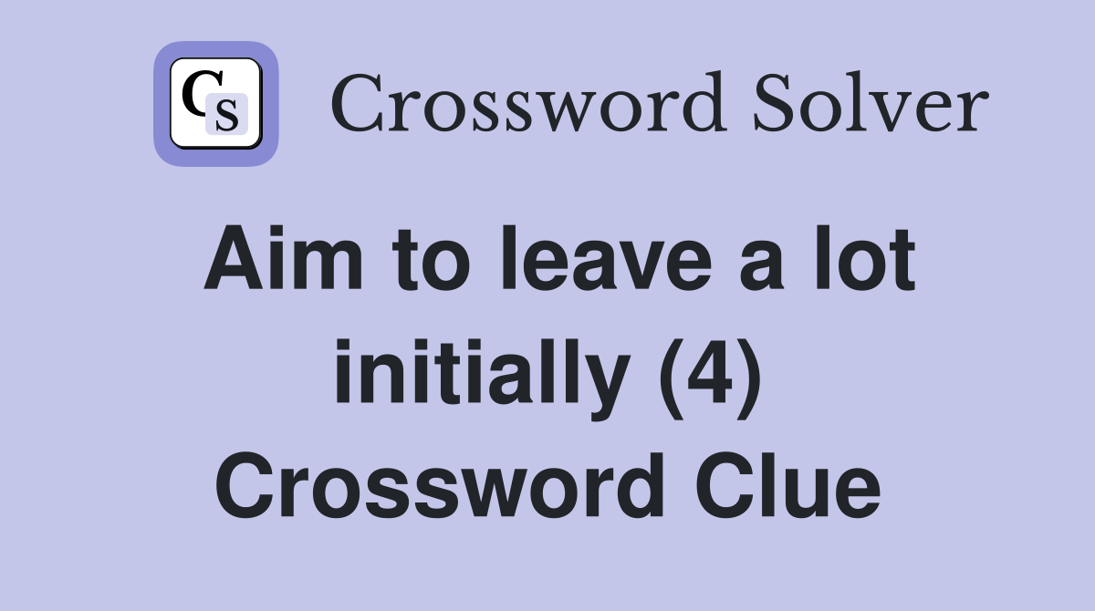 Aim to leave a lot initially (4) Crossword Clue