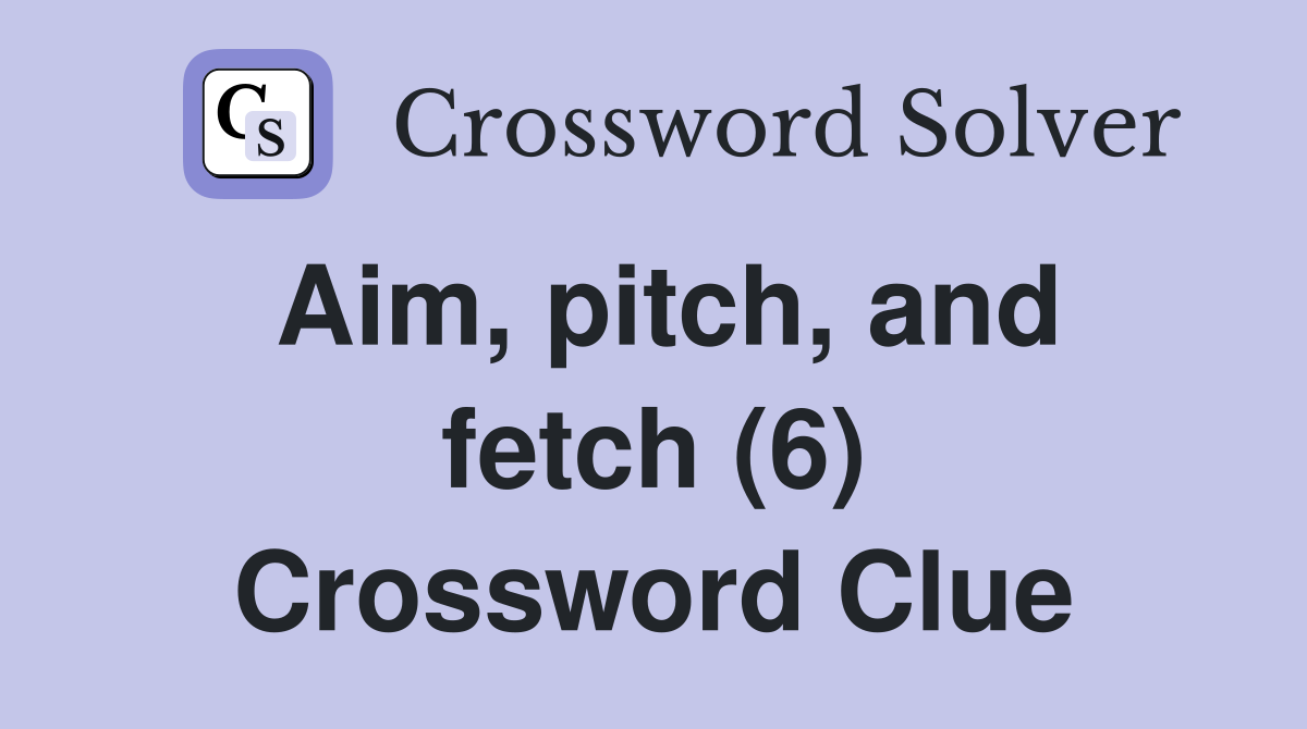 Aim, pitch, and fetch (6) Crossword Clue