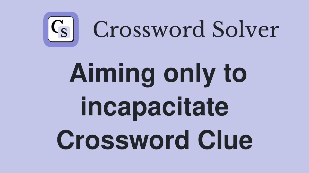 Aiming only to incapacitate Crossword Clue