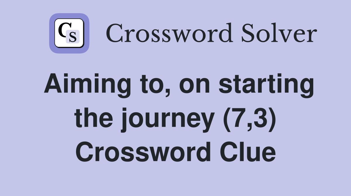 Aiming to, on starting the journey (7,3) Crossword Clue