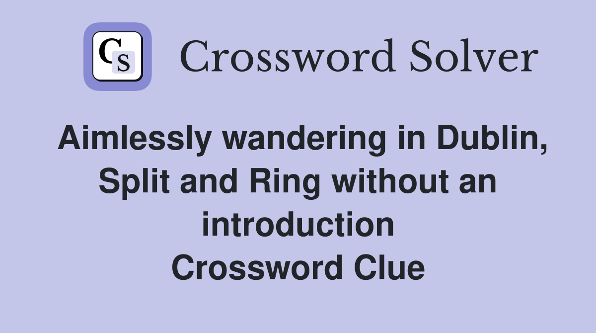 Aimlessly wandering in Dublin, Split and Ring without an introduction Crossword Clue