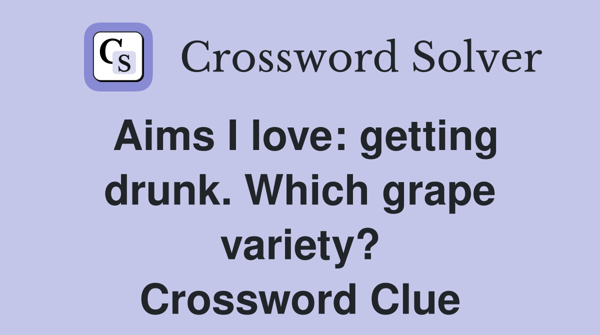 Aims I love: getting drunk. Which grape variety? Crossword Clue