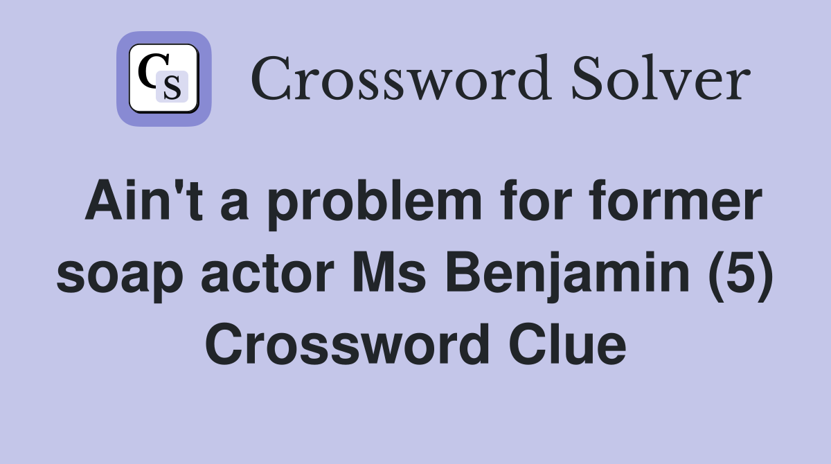 Ain't a problem for former soap actor Ms Benjamin (5) Crossword Clue