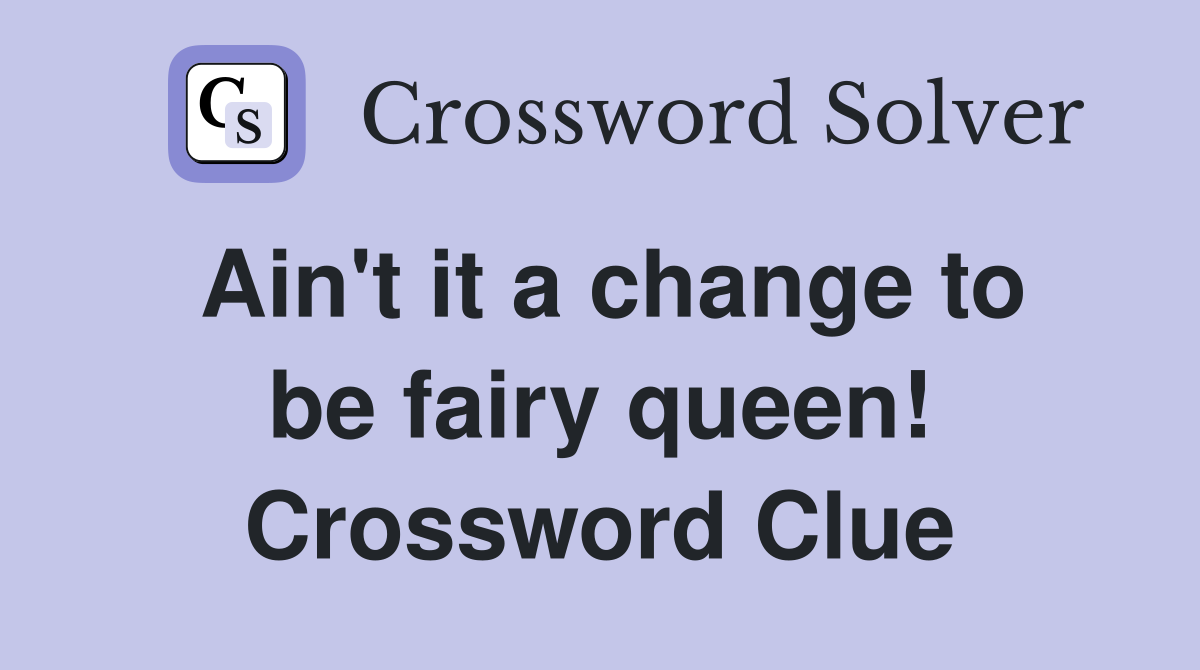 Ain't it a change to be fairy queen! Crossword Clue