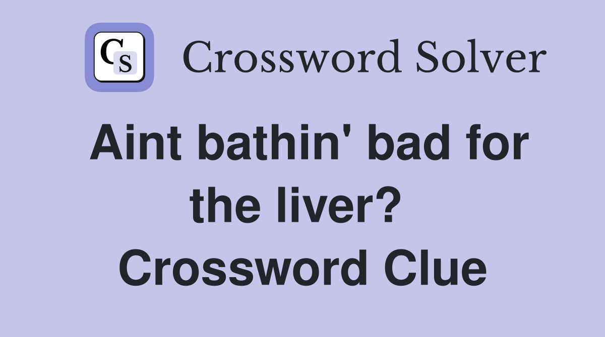 Aint bathin' bad for the liver?  Crossword Clue
