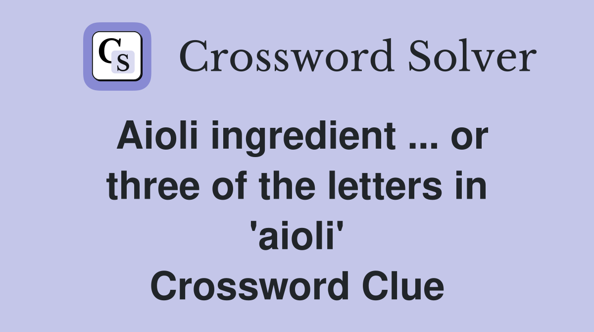 Aioli ingredient ... or three of the letters in 'aioli' Crossword Clue