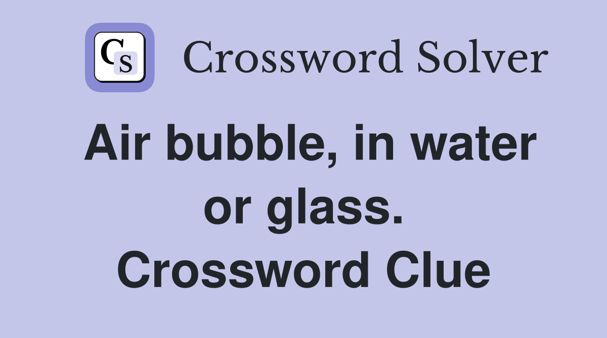 Air bubble, in water or glass. Crossword Clue