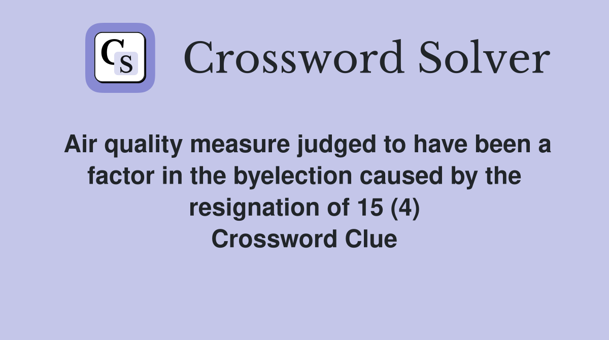 Air quality measure judged to have been a factor in the byelection caused by the resignation of 15 (4) Crossword Clue