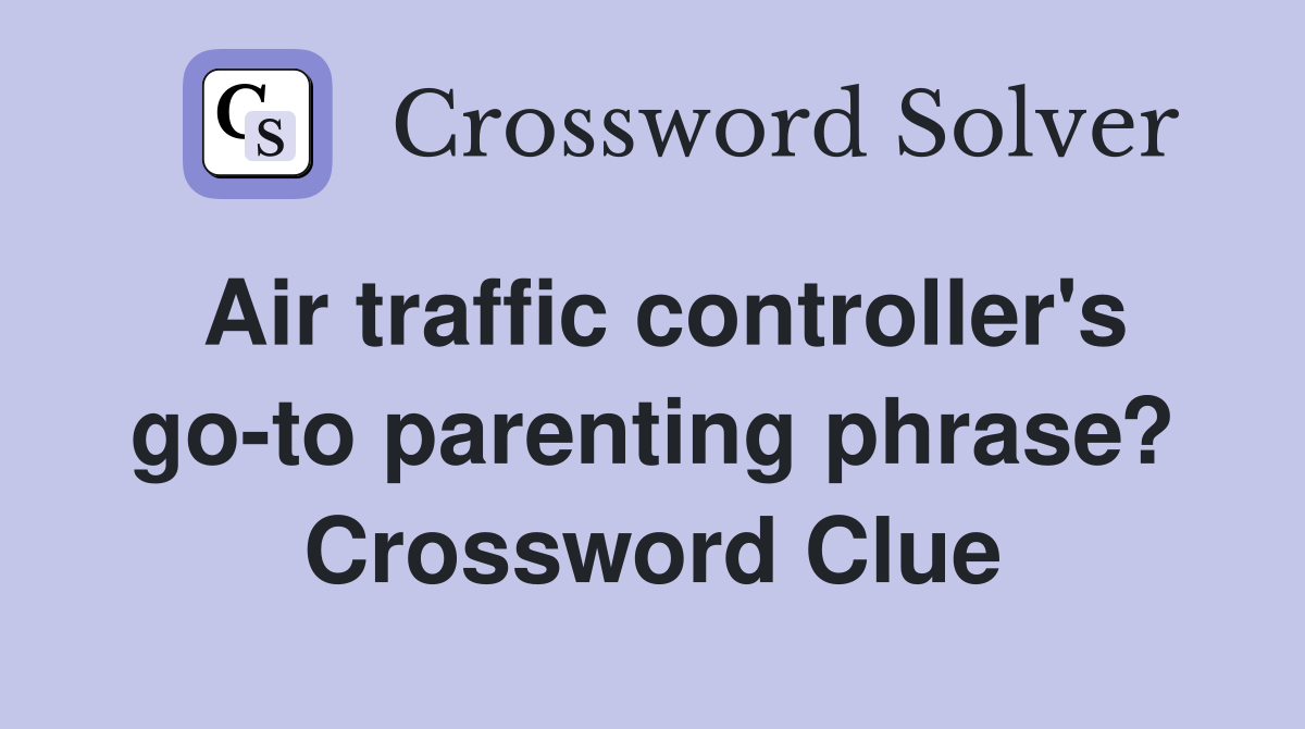 Air traffic controller's go-to parenting phrase? Crossword Clue
