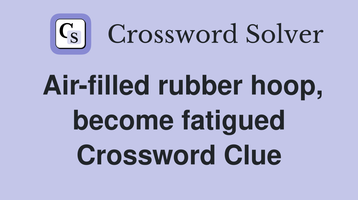 Air-filled rubber hoop, become fatigued Crossword Clue