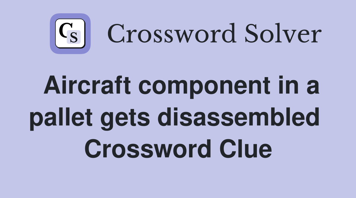 Aircraft component in a pallet gets disassembled  Crossword Clue