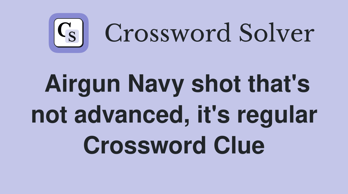 Airgun Navy shot that's not advanced, it's regular Crossword Clue