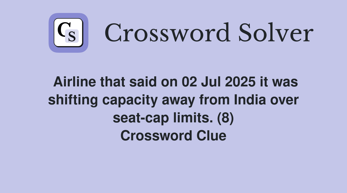 Airline that said on 02 Jul 2025 it was shifting capacity away from India over seat-cap limits. (8) Crossword Clue