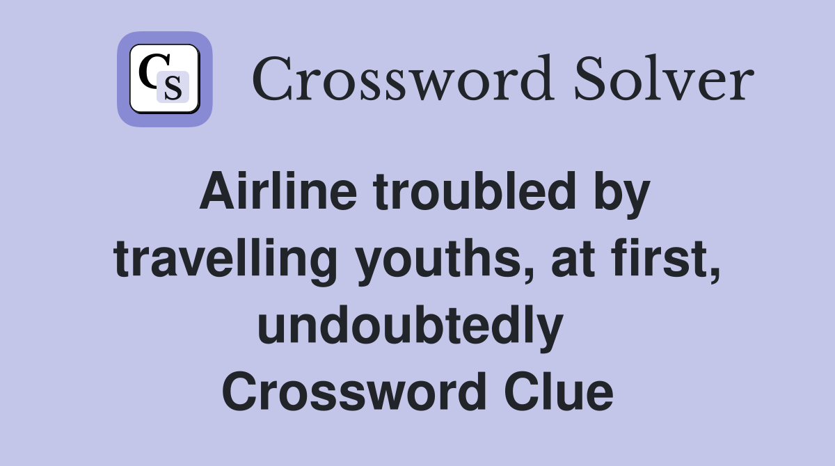 Airline troubled by travelling youths, at first, undoubtedly  Crossword Clue