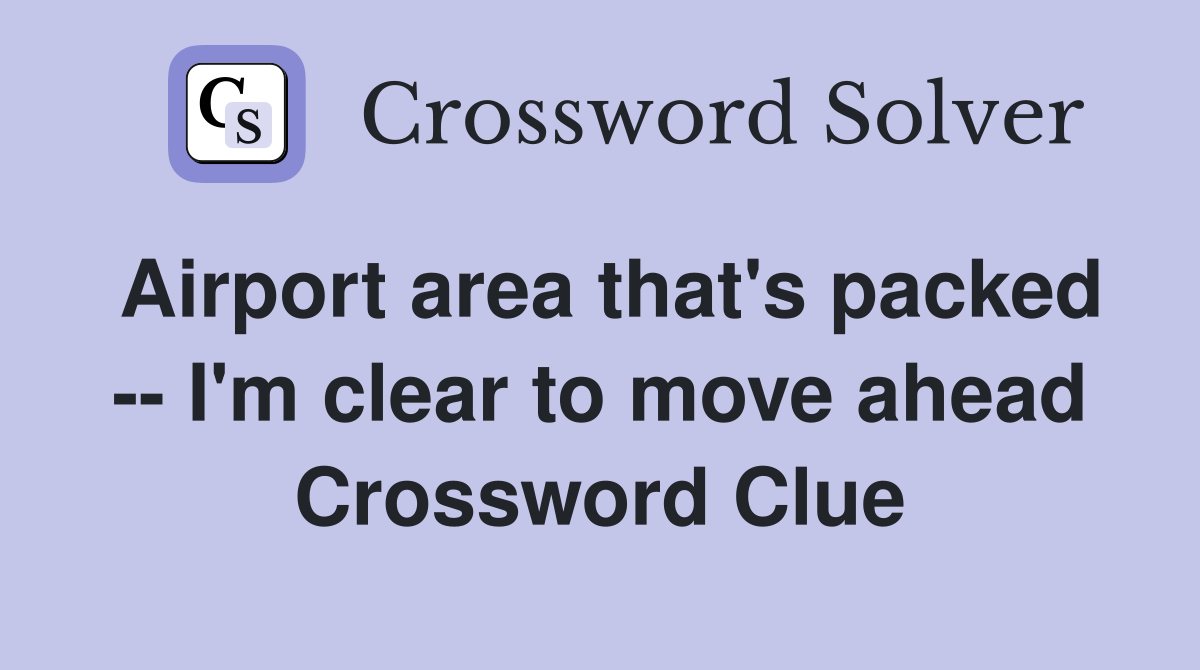 Airport area that's packed -- I'm clear to move ahead Crossword Clue
