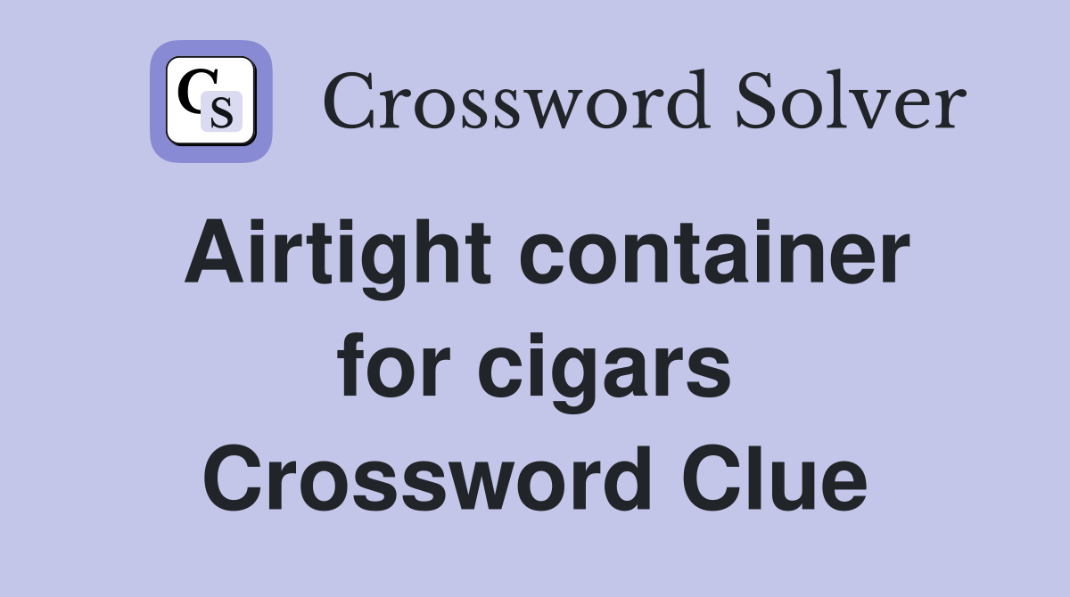 Airtight container for cigars Crossword Clue