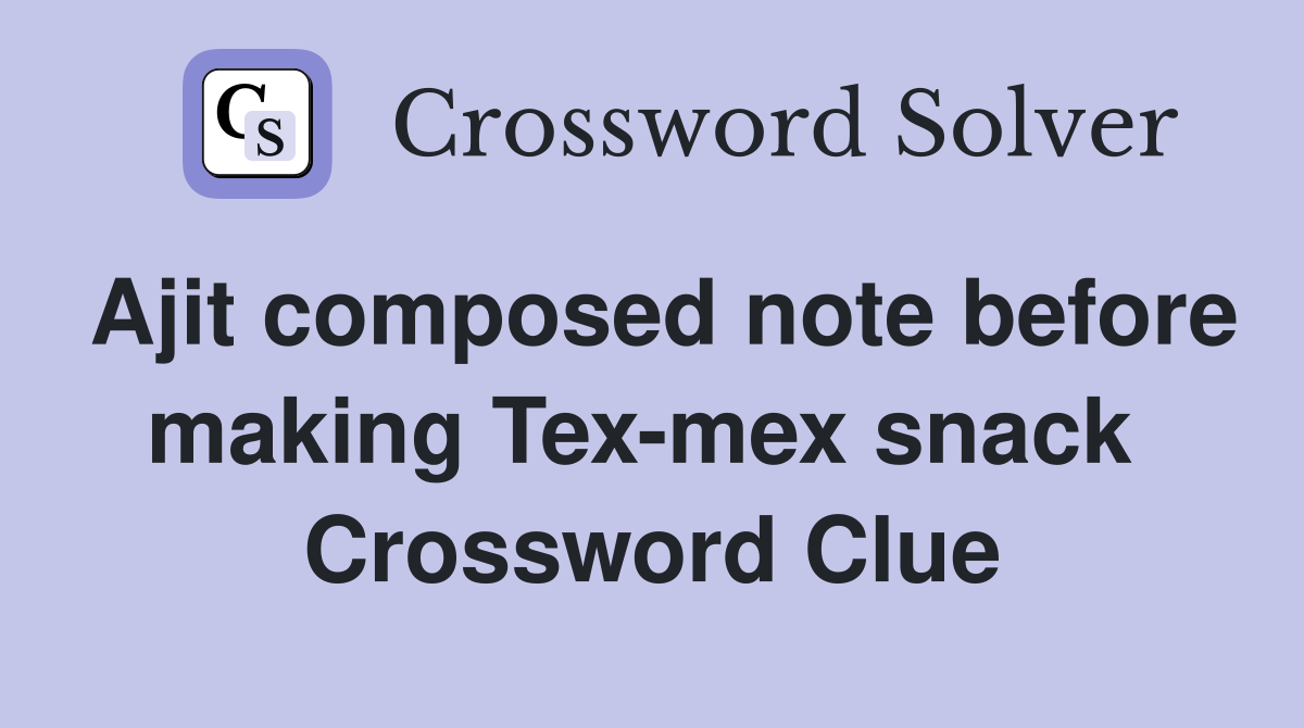 Ajit composed note before making Tex-mex snack  Crossword Clue