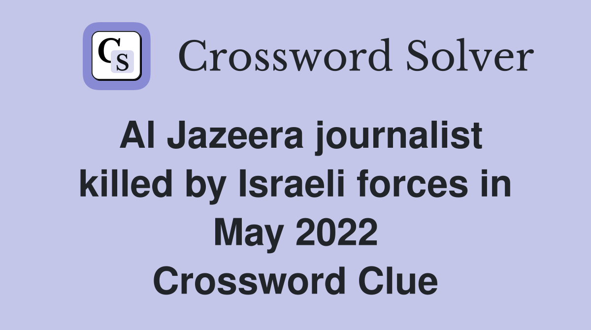 Al Jazeera journalist killed by Israeli forces in May 2022 Crossword Clue