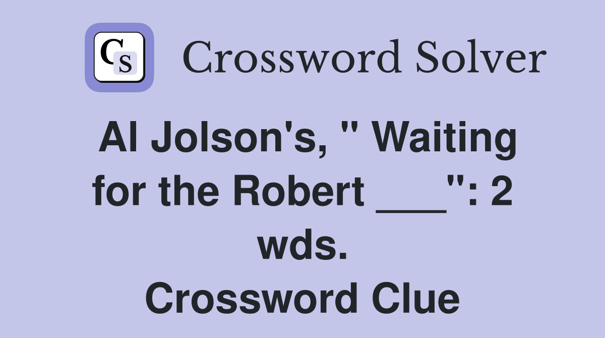 Al Jolson's, " Waiting for the Robert ___": 2 wds. Crossword Clue