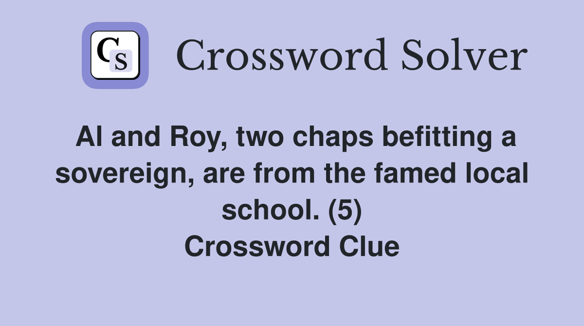 Al and Roy, two chaps befitting a sovereign, are from the famed local school. (5) Crossword Clue