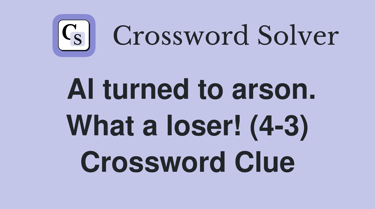 Al turned to arson. What a loser! (4-3) Crossword Clue