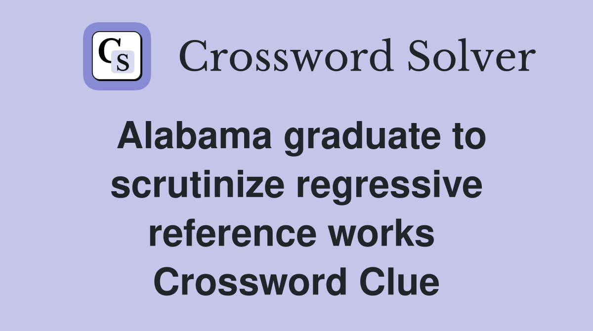 Alabama graduate to scrutinize regressive reference works  Crossword Clue