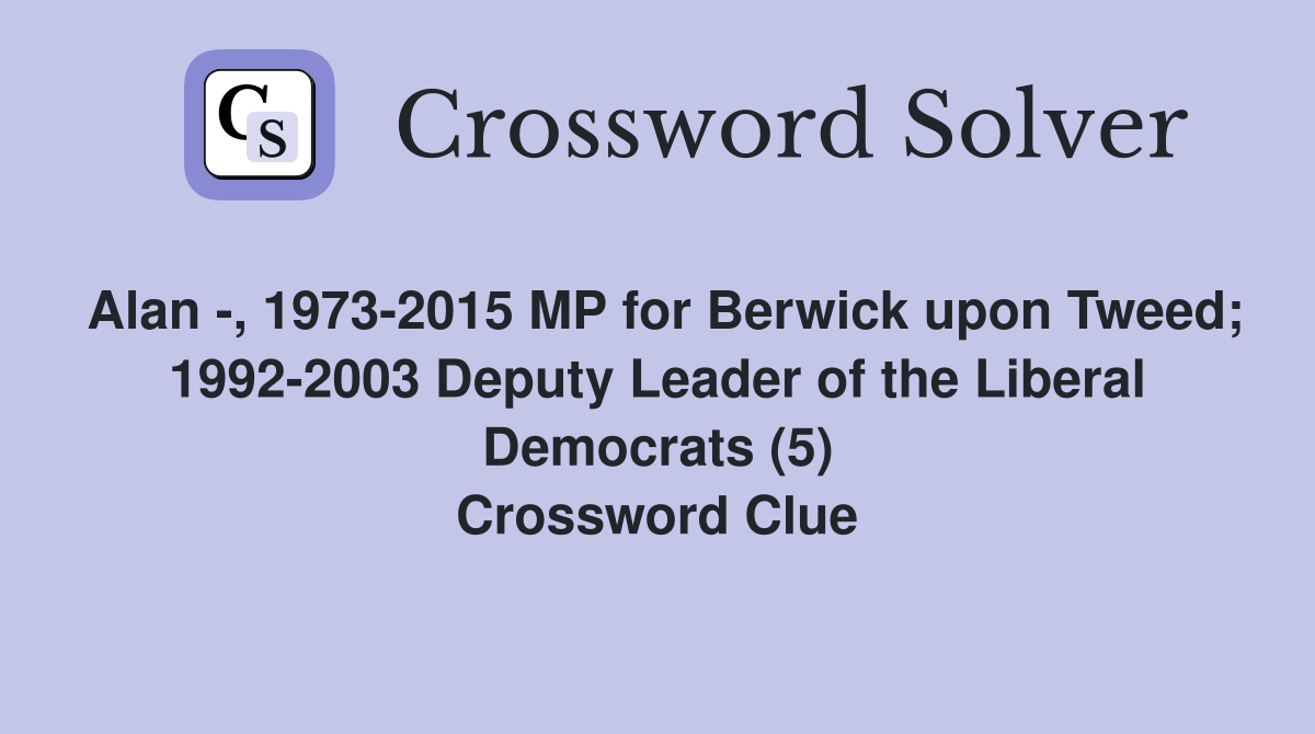 Alan -, 1973-2015 MP for Berwick upon Tweed; 1992-2003 Deputy Leader of the Liberal Democrats (5) Crossword Clue