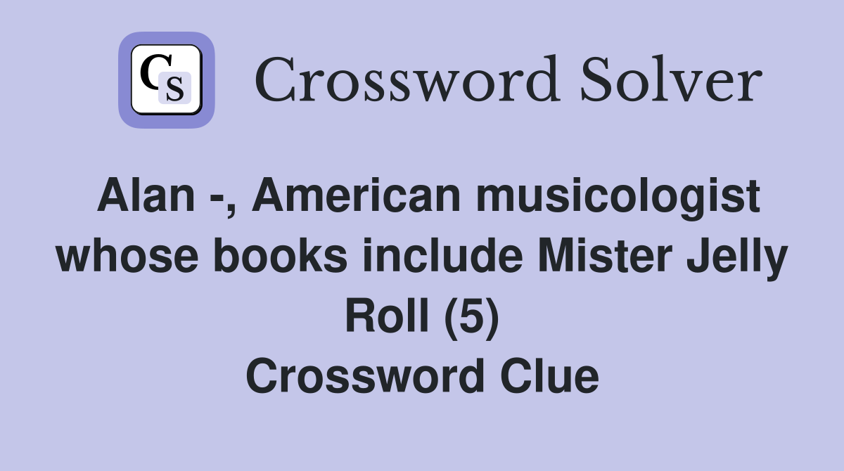 Alan -, American musicologist whose books include Mister Jelly Roll (5) Crossword Clue