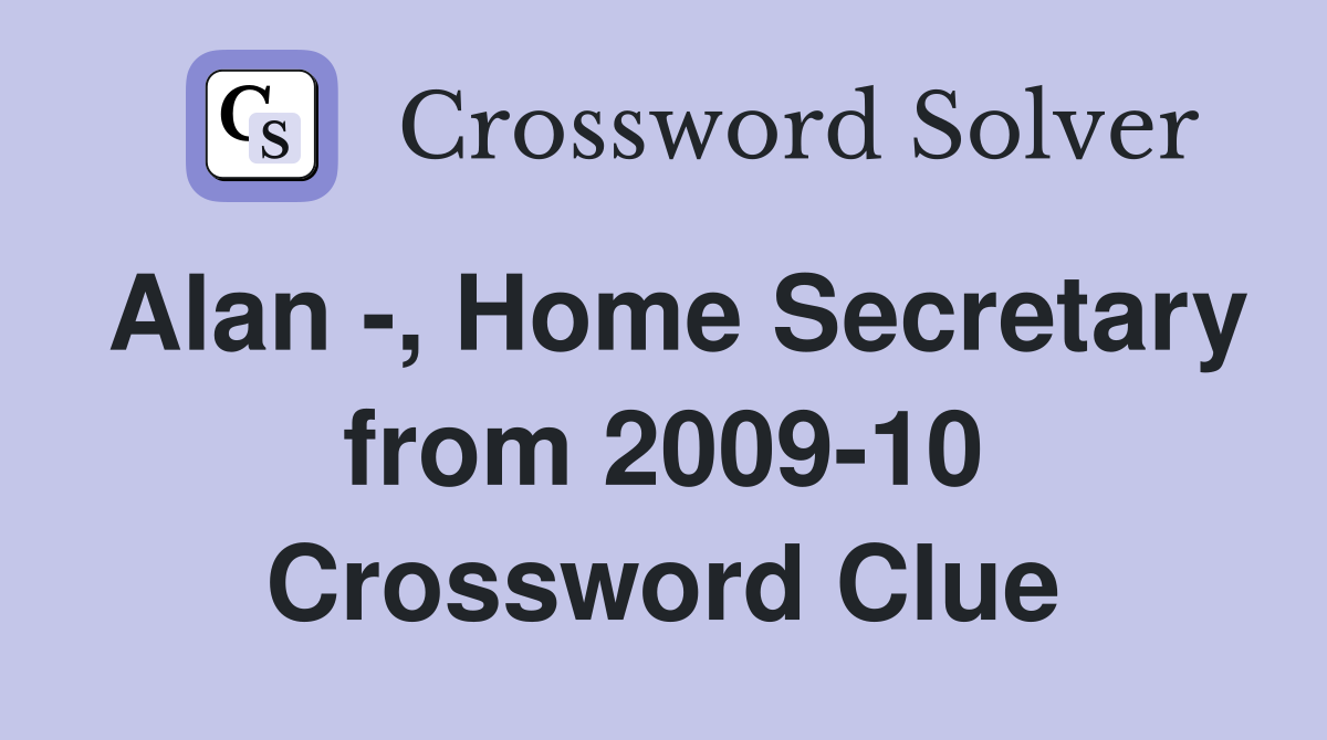 Alan -, Home Secretary from 2009-10 Crossword Clue