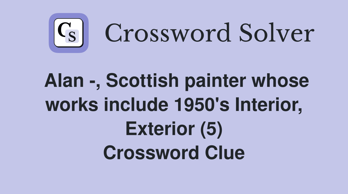 Alan -, Scottish painter whose works include 1950's Interior, Exterior (5) Crossword Clue