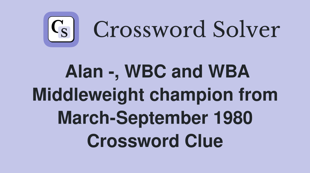Alan -, WBC and WBA Middleweight champion from March-September 1980 Crossword Clue