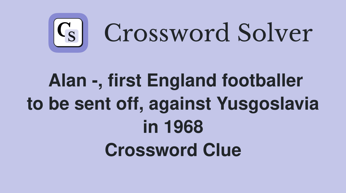 Alan -, first England footballer to be sent off, against Yusgoslavia in 1968 Crossword Clue