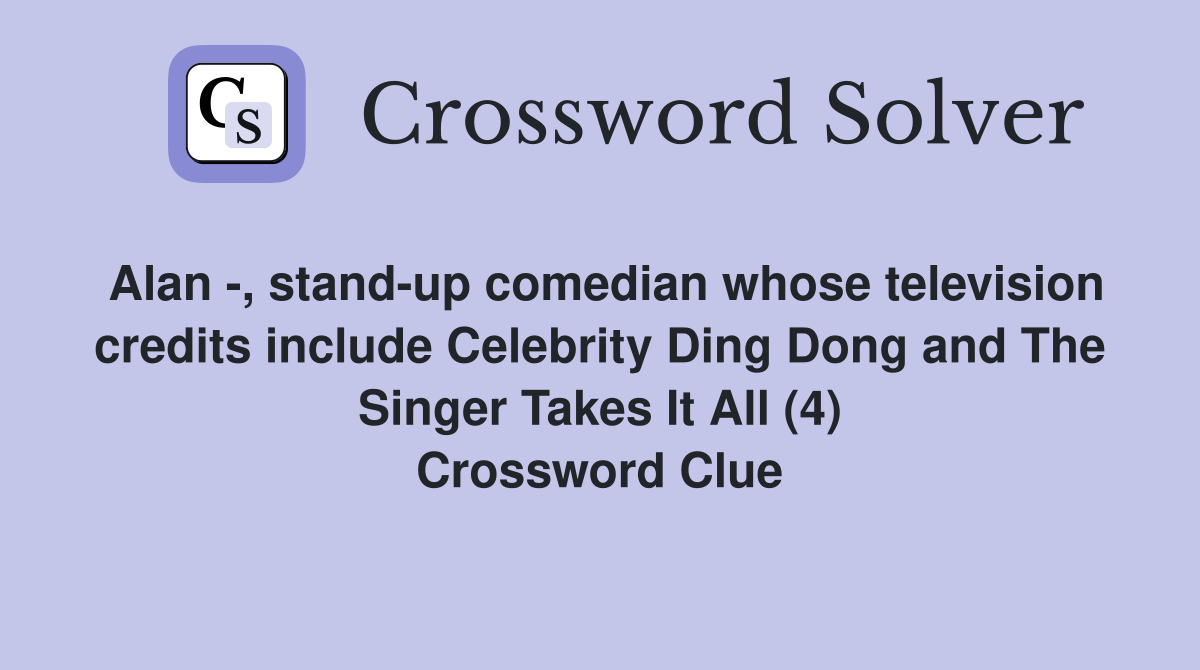 Alan -, stand-up comedian whose television credits include Celebrity Ding Dong and The Singer Takes It All (4) Crossword Clue