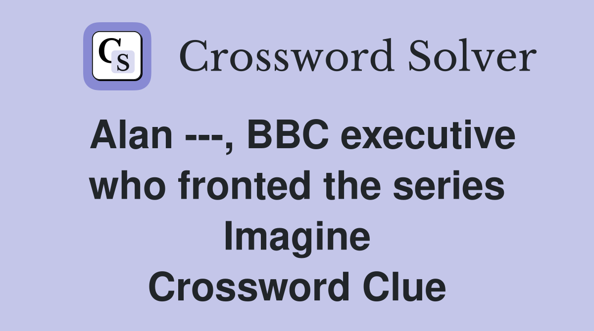 Alan ---, BBC executive who fronted the series Imagine Crossword Clue
