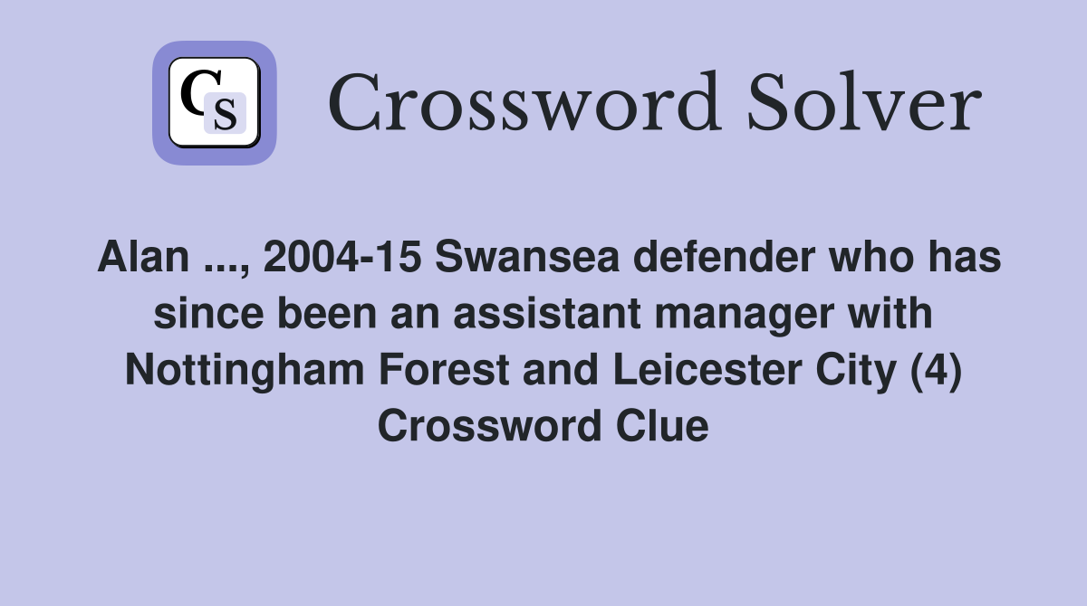 Alan ..., 2004-15 Swansea defender who has since been an assistant manager with Nottingham Forest and Leicester City (4) Crossword Clue