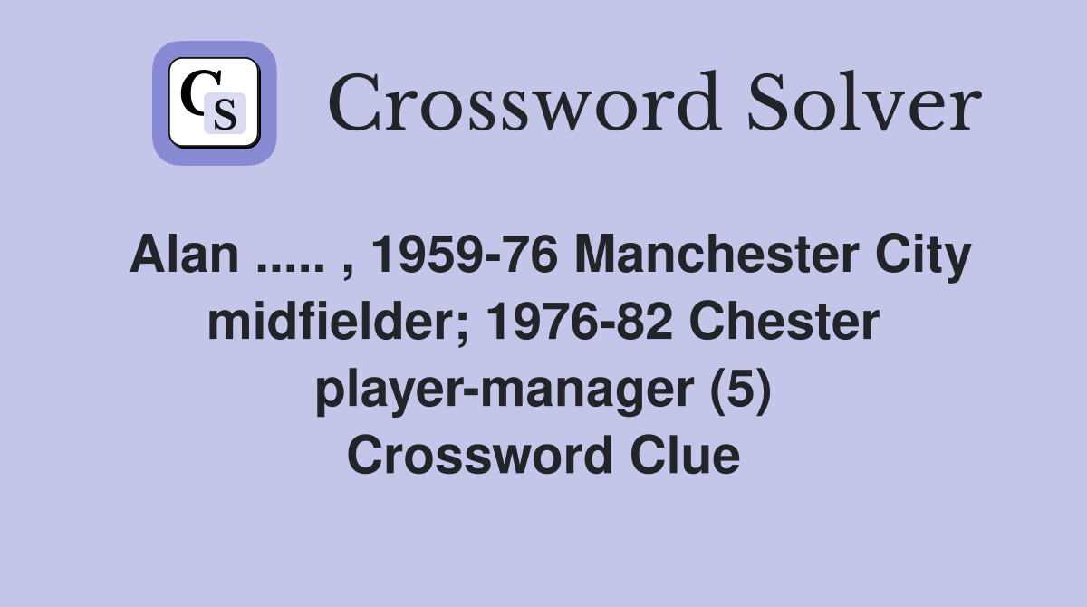 Alan ..... , 1959-76 Manchester City midfielder; 1976-82 Chester player-manager (5) Crossword Clue