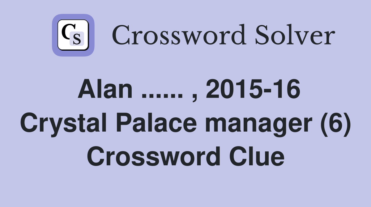Alan ...... , 2015-16 Crystal Palace manager (6) Crossword Clue