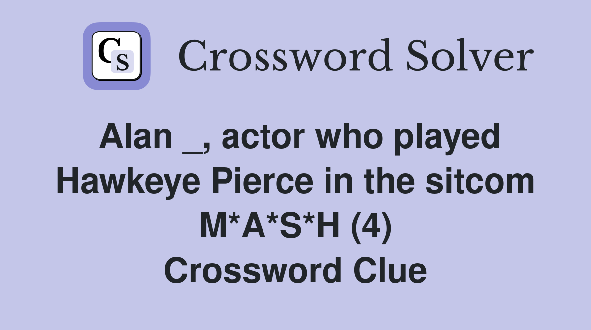 Alan _, actor who played Hawkeye Pierce in the sitcom M*A*S*H (4) Crossword Clue