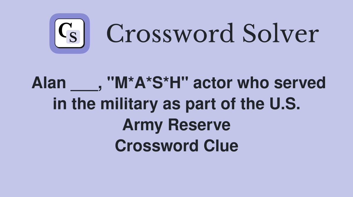 Alan ___, "M*A*S*H" actor who served in the military as part of the U.S. Army Reserve Crossword Clue