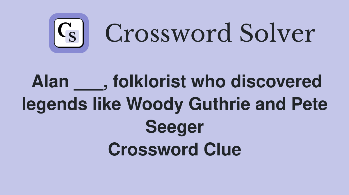 Alan ___, folklorist who discovered legends like Woody Guthrie and Pete Seeger Crossword Clue
