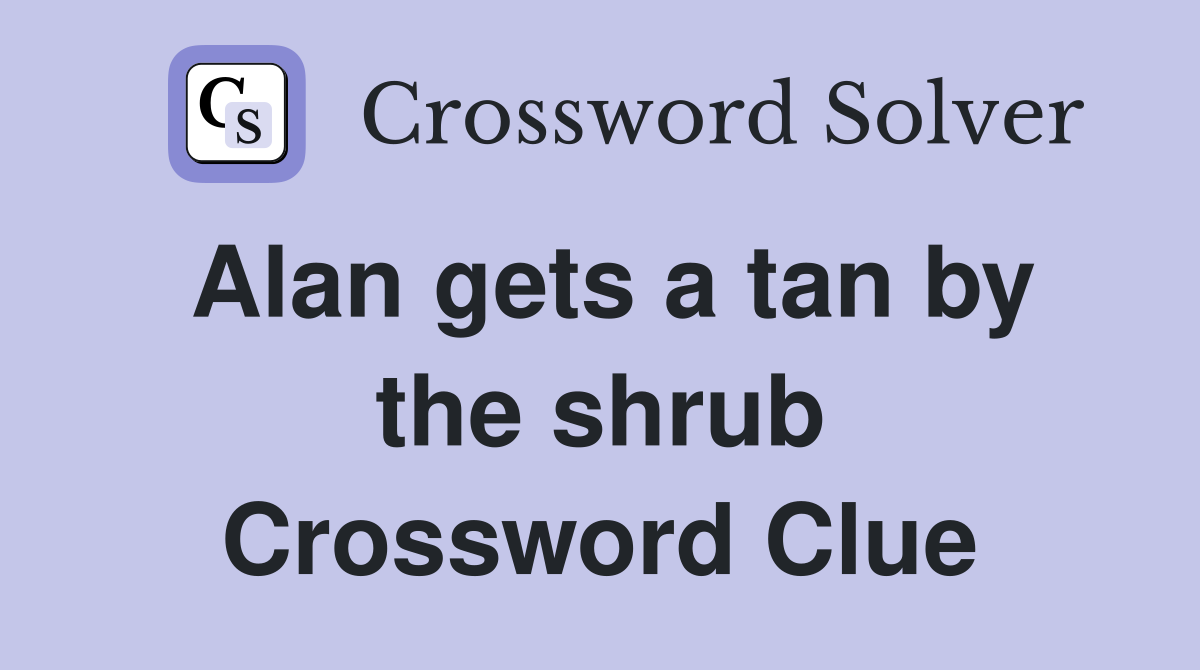 Alan gets a tan by the shrub Crossword Clue