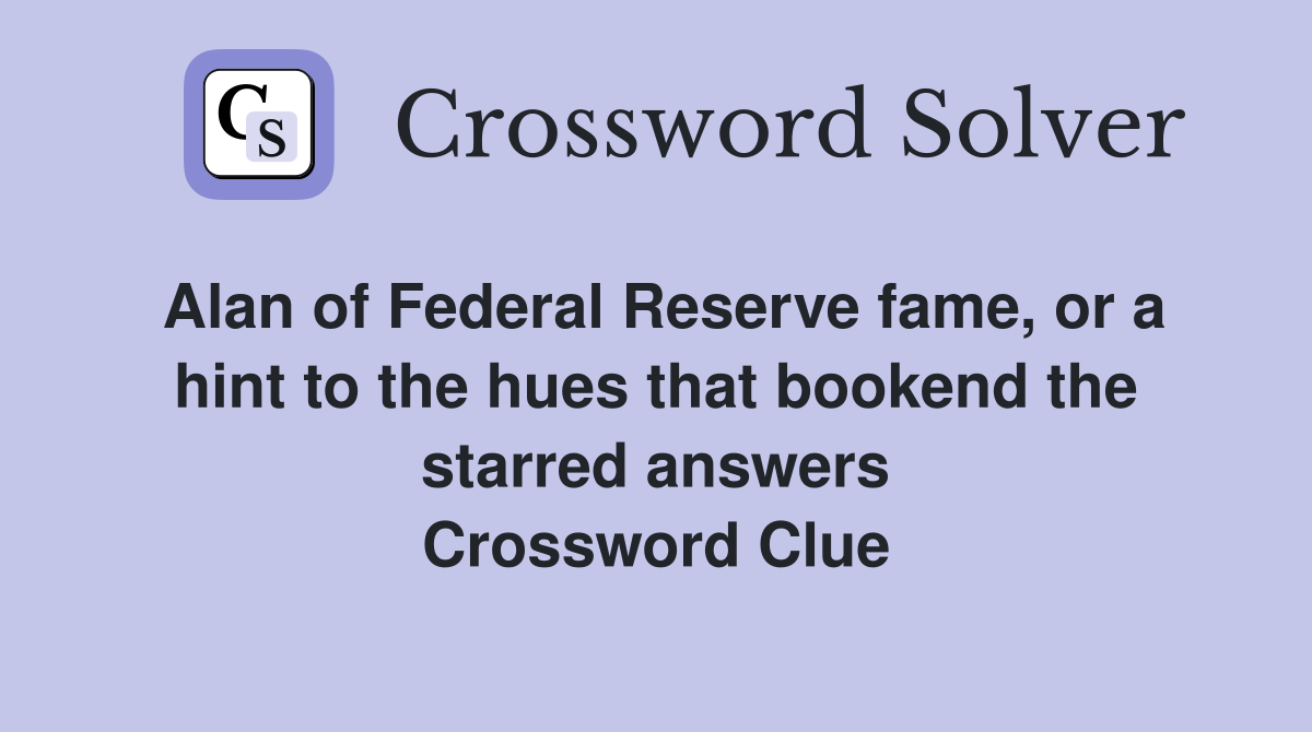 Alan of Federal Reserve fame, or a hint to the hues that bookend the starred answers Crossword Clue