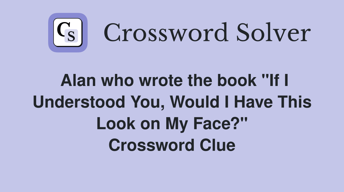 Alan who wrote the book "If I Understood You, Would I Have This Look on My Face?" Crossword Clue