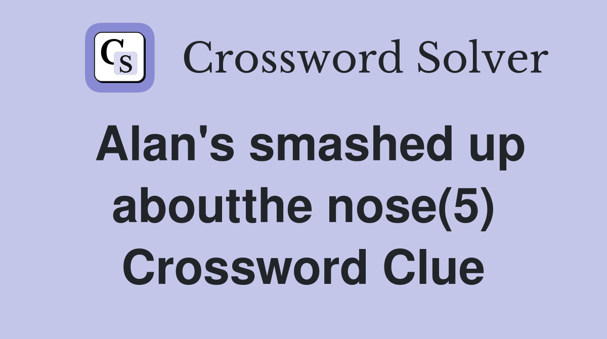 Alan's smashed up aboutthe nose(5) Crossword Clue